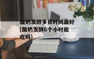 酸奶发酵多长时间最好(酸奶发酵6个小时能吃吗)