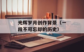 光辉岁月创作背景（一段不可忘却的历史）