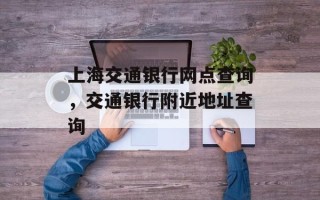 上海交通银行网点查询，交通银行附近地址查询
