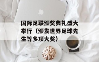 国际足联颁奖典礼盛大举行（颁发世界足球先生等多项大奖）