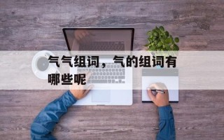气气组词，气的组词有哪些呢