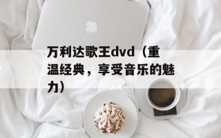 万利达歌王dvd（重温经典，享受音乐的魅力）
