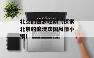 北京的普罗旺斯（探索北京的浪漫法国风情小镇）