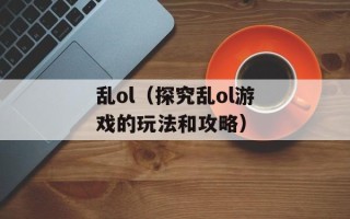 乱ol（探究乱ol游戏的玩法和攻略）