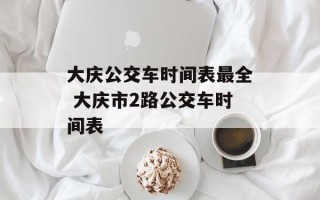 大庆公交车时间表最全 大庆市2路公交车时间表