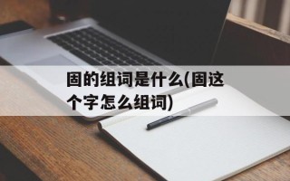 固的组词是什么(固这个字怎么组词)