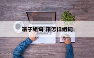 箱子组词 箱怎样组词