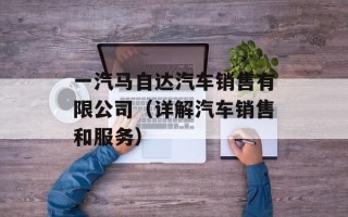 一汽马自达汽车销售有限公司（详解汽车销售和服务）