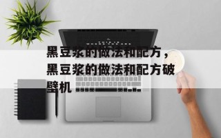 黑豆浆的做法和配方，黑豆浆的做法和配方破壁机