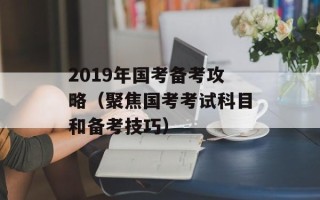 2019年国考备考攻略（聚焦国考考试科目和备考技巧）