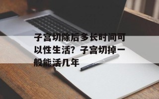 子宫切除后多长时间可以性生活？子宫切掉一般能活几年