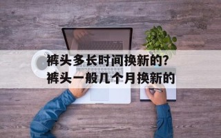 裤头多长时间换新的？裤头一般几个月换新的