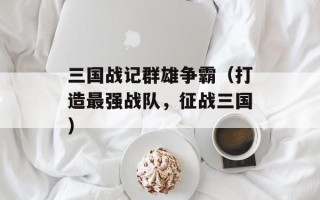 三国战记群雄争霸（打造最强战队，征战三国）