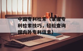 中国专利检索（掌握专利检索技巧，轻松查询国内外专利信息）