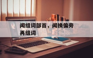 闻组词部首，闻换偏旁再组词