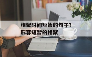 相聚时间短暂的句子？形容短暂的相聚
