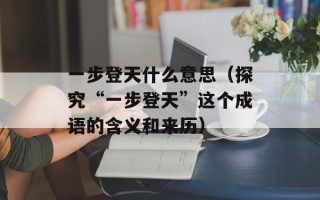 一步登天什么意思（探究“一步登天”这个成语的含义和来历）