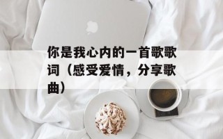 你是我心内的一首歌歌词（感受爱情，分享歌曲）