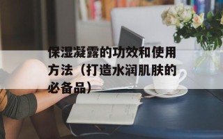 保湿凝露的功效和使用方法（打造水润肌肤的必备品）