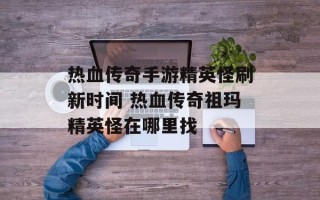 热血传奇手游精英怪刷新时间 热血传奇祖玛精英怪在哪里找