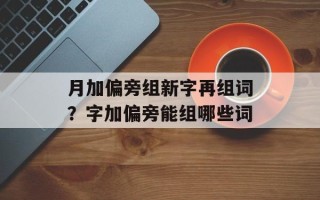 月加偏旁组新字再组词？字加偏旁能组哪些词