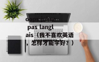 oops jaime pas langlais（我不喜欢英语，怎样才能学好？）