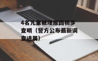 4名儿童被埋原因初步查明（警方公布最新调查进展）
