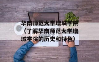 华南师范大学增城学院（了解华南师范大学增城学院的历史和特色）