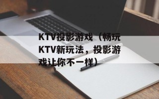 KTV投影游戏（畅玩KTV新玩法，投影游戏让你不一样）