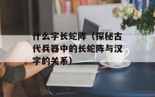 什么字长蛇阵（探秘古代兵器中的长蛇阵与汉字的关系）