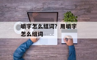嚼字怎么组词？用嚼字怎么组词