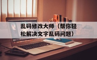 乱码修改大师（帮你轻松解决文字乱码问题）