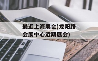 最近上海展会(龙阳路会展中心近期展会)