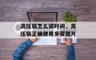 高压锅怎么调时间，高压锅正确使用步骤图片