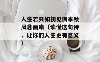 人生若只如初见何事秋风悲画扇（读懂这句诗，让你的人生更有意义）