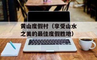 黄山度假村（享受山水之美的最佳度假胜地）