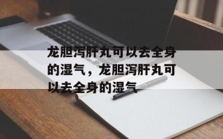 龙胆泻肝丸可以去全身的湿气，龙胆泻肝丸可以去全身的湿气