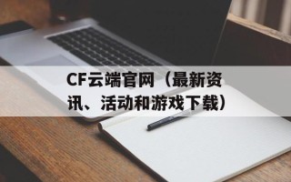 CF云端官网（最新资讯、活动和游戏下载）