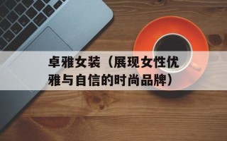 卓雅女装（展现女性优雅与自信的时尚品牌）