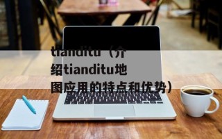 tianditu（介绍tianditu地图应用的特点和优势）