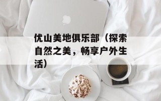 优山美地俱乐部（探索自然之美，畅享户外生活）