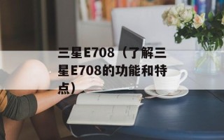 三星E708（了解三星E708的功能和特点）