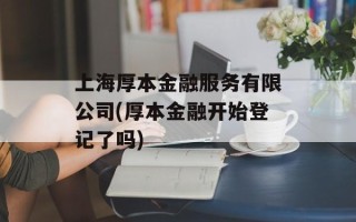 上海厚本金融服务有限公司(厚本金融开始登记了吗)