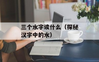 三个水字读什么（探秘汉字中的水）