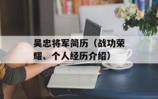 吴忠将军简历（战功荣耀、个人经历介绍）