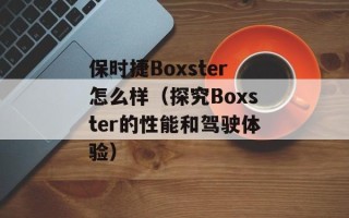 保时捷Boxster怎么样（探究Boxster的性能和驾驶体验）