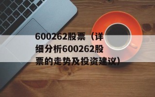 600262股票（详细分析600262股票的走势及投资建议）