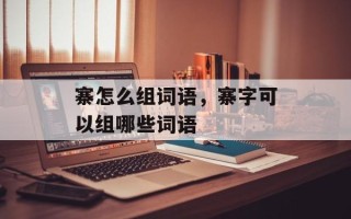寨怎么组词语，寨字可以组哪些词语