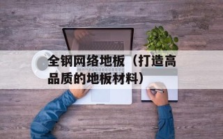 全钢网络地板（打造高品质的地板材料）