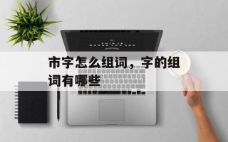 市字怎么组词，字的组词有哪些